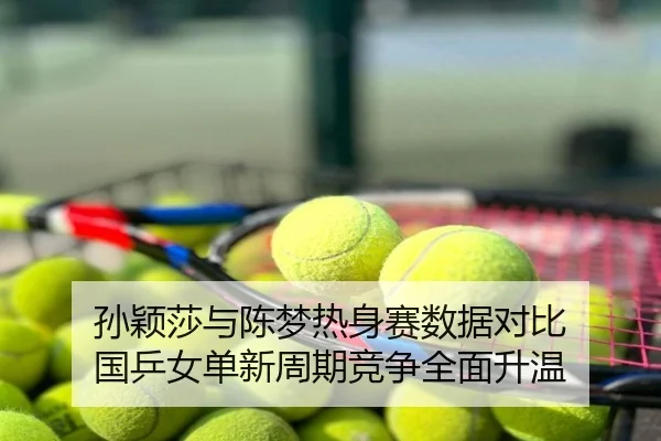 孙颖莎与陈梦热身赛数据对比 国乒女单新周期竞争全面升温