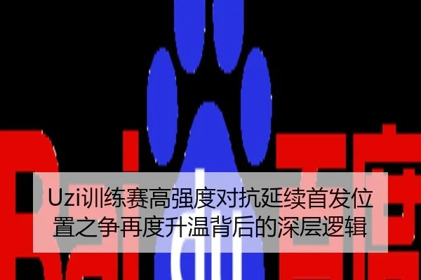 Uzi训练赛高强度对抗延续首发位置之争再度升温背后的深层逻辑