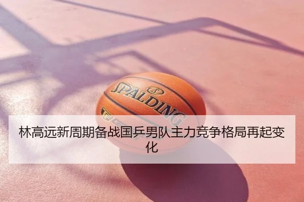 林高远新周期备战国乒男队主力竞争格局再起变化