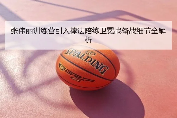张伟丽训练营引入摔法陪练卫冕战备战细节全解析