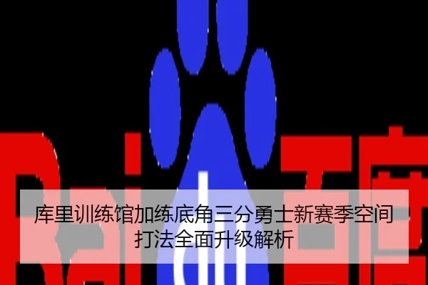 库里训练馆加练底角三分勇士新赛季空间打法全面升级解析