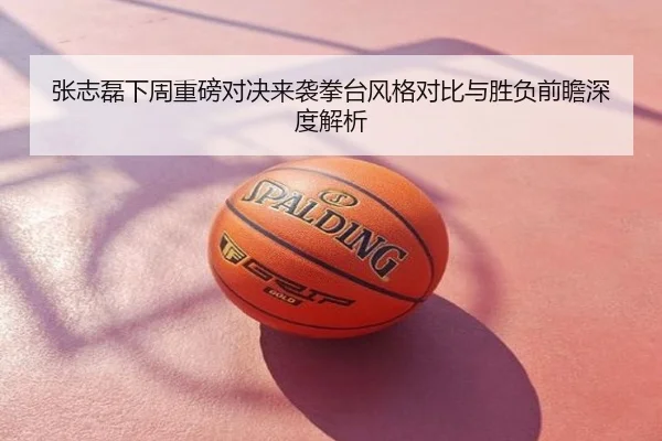 张志磊下周重磅对决来袭拳台风格对比与胜负前瞻深度解析