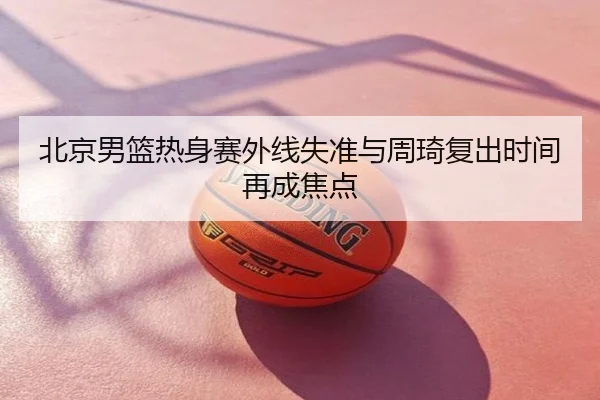 北京男篮热身赛外线失准与周琦复出时间再成焦点
