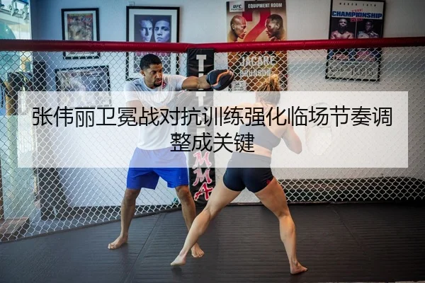 张伟丽卫冕战对抗训练强化临场节奏调整成关键
