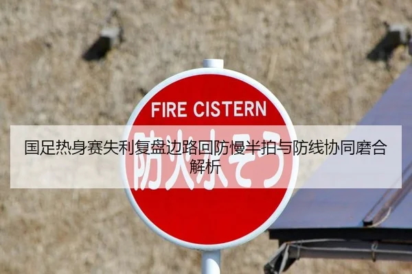 国足热身赛失利复盘边路回防慢半拍与防线协同磨合解析