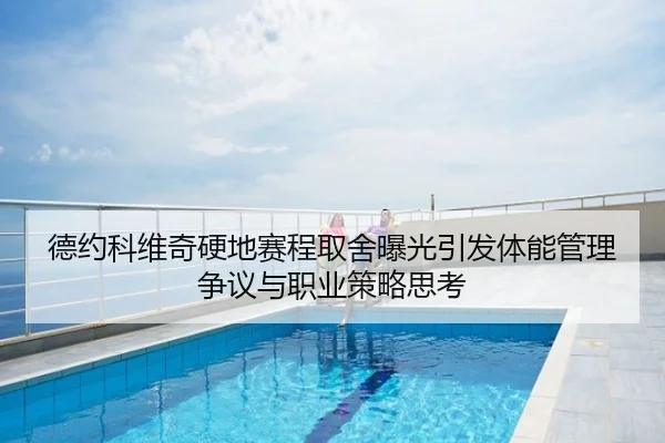 德约科维奇硬地赛程取舍曝光引发体能管理争议与职业策略思考