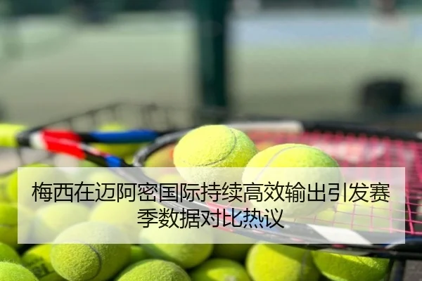 梅西在迈阿密国际持续高效输出引发赛季数据对比热议