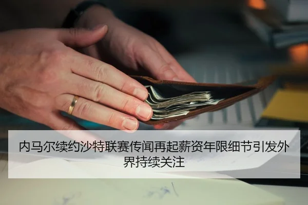 内马尔续约沙特联赛传闻再起薪资年限细节引发外界持续关注