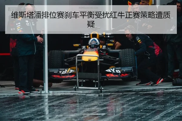 维斯塔潘排位赛刹车平衡受扰红牛正赛策略遭质疑